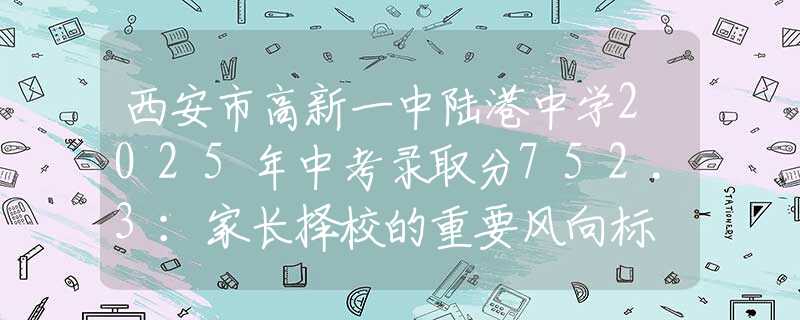西安市高新一中陆港中学2025年中考录取分752.3：家长择校的重要风向标