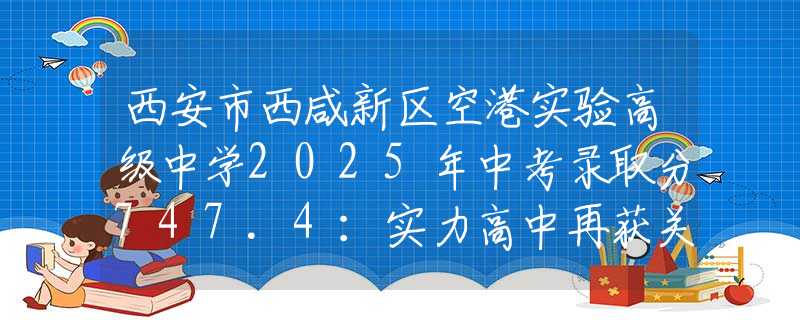西安市西咸新区空港实验高级中学2025年中考录取分747.4：实力高中再获关注