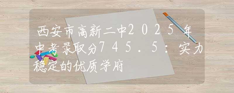 西安市高新二中2025年中考录取分745.5：实力稳定的优质学府