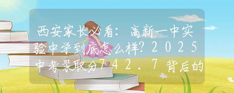 西安家长必看：高新一中实验中学到底怎么样？2025中考录取分742.7背后的择校秘密！