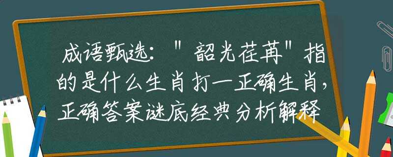 成语甄选：＂韶光荏苒＂指的是什么生肖打一正确生肖，正确答案谜底经典分析解释