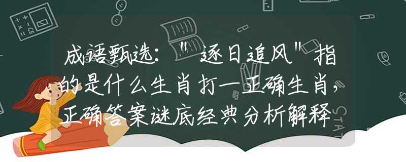 成语甄选：＂逐日追风＂指的是什么生肖打一正确生肖，正确答案谜底经典分析解释