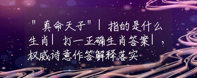 ＂真命天子＂|指的是什么生肖|打一正确生肖答案|，权威诗意作答解释落实
