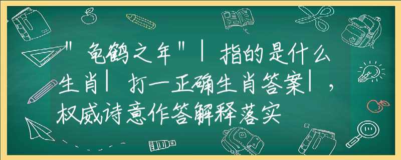＂龟鹤之年＂|指的是什么生肖|打一正确生肖答案|，权威诗意作答解释落实