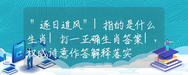 ＂逐日追风＂|指的是什么生肖|打一正确生肖答案|，权威诗意作答解释落实