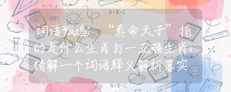 词语甄选:“真命天子”指的是什么生肖打一正确生肖，猜解一个词语释义解析落实