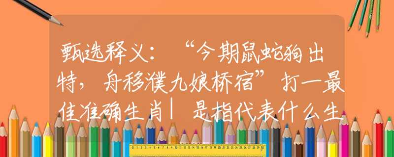 甄选释义：“今期鼠蛇狗出特，舟移濮九娘桥宿”打一最佳准确生肖|是指代表什么生肖|释义谜团赏析解释