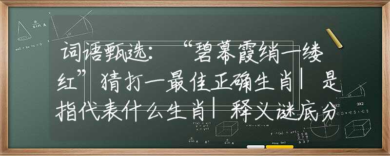 词语甄选：“碧幕霞绡一缕红”猜打一最佳正确生肖|是指代表什么生肖|释义谜底分析解释