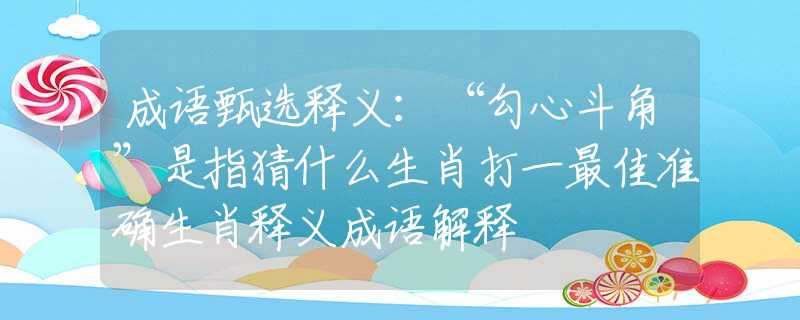 成语甄选释义：“勾心斗角”是指猜什么生肖打一最佳准确生肖释义成语解释