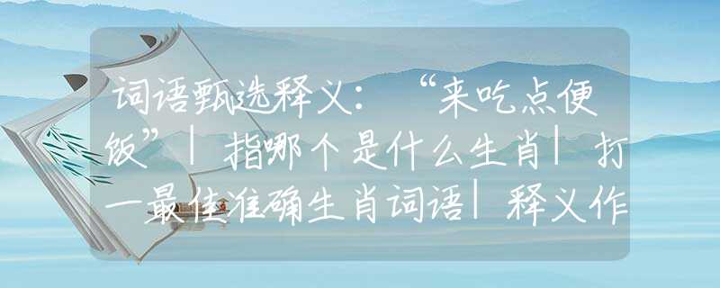 词语甄选释义：“来吃点便饭”|指哪个是什么生肖|打一最佳准确生肖词语|释义作答词语赏析解释