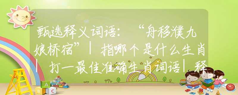 甄选释义词语：“舟移濮九娘桥宿”|指哪个是什么生肖|打一最佳准确生肖词语|释义作答词语赏析解释