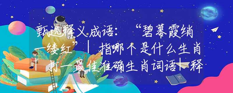 甄选释义成语：“碧幕霞绡一缕红”|指哪个是什么生肖|打一最佳准确生肖词语|释义作答词语赏析解释