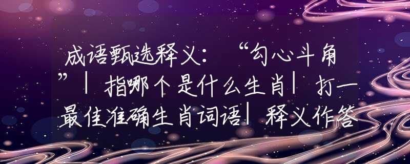 成语甄选释义：“勾心斗角”|指哪个是什么生肖|打一最佳准确生肖词语|释义作答词语赏析解释