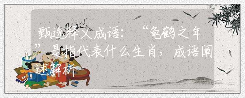 甄选释义成语：“龟鹤之年”是指代表什么生肖，成语阐述解析