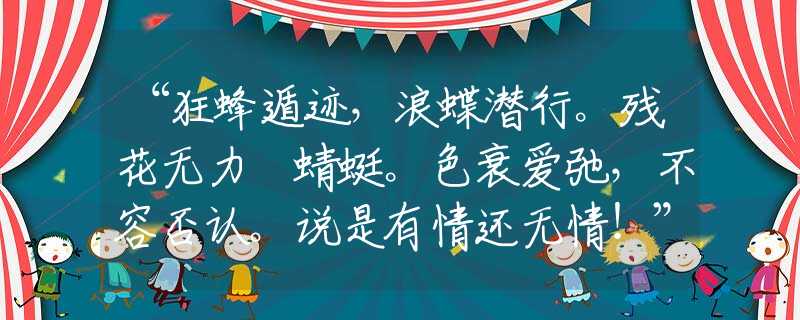 “狂蜂遁迹，浪蝶潜行。残花无力繋蜻蜓。色衰爱弛，不容否认。说是有情还无情！”指是打代表什么生肖，打一准确最佳生肖