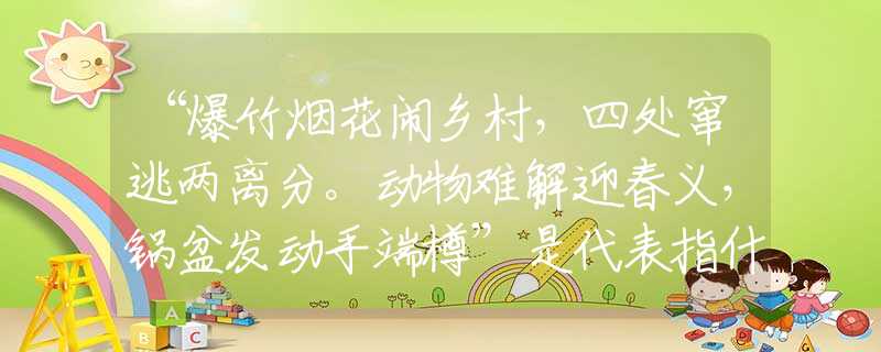 “爆竹烟花闹乡村，四处窜逃两离分。动物难解迎春义，锅盆发动手端樽”是代表指什么生肖，打一最佳正确生肖词语含义完美阐述释义解释落实
