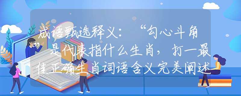 成语甄选释义：“勾心斗角”是代表指什么生肖，打一最佳正确生肖词语含义完美阐述释义解释落实