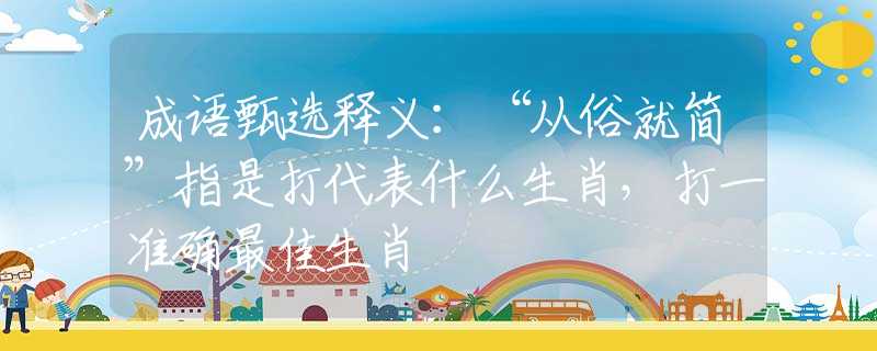 成语甄选释义：“从俗就简”指是打代表什么生肖，打一准确最佳生肖
