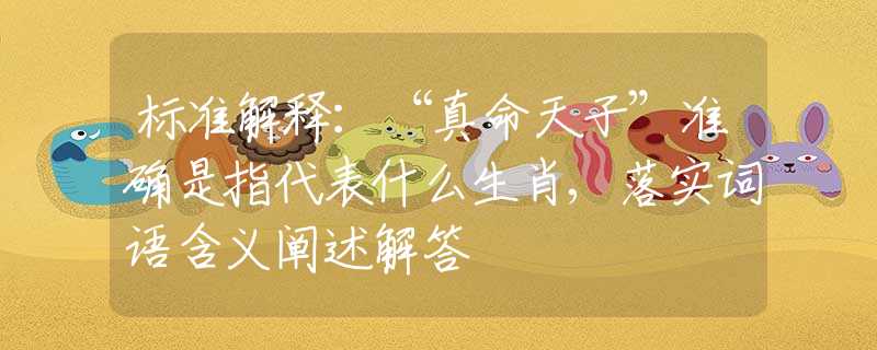 标准解释：“真命天子”准确是指代表什么生肖,落实词语含义阐述解答