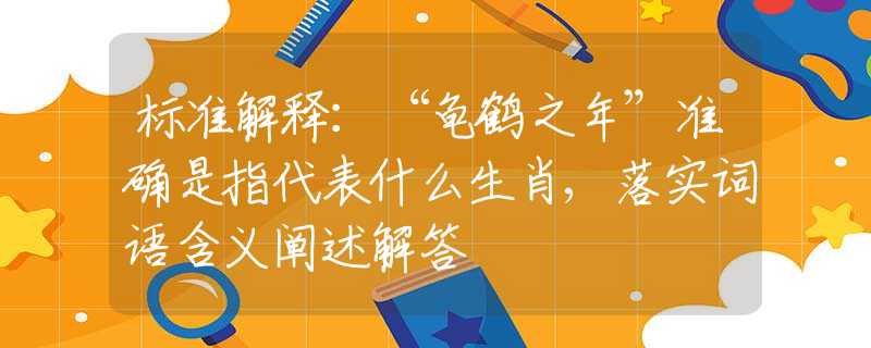 标准解释：“龟鹤之年”准确是指代表什么生肖,落实词语含义阐述解答