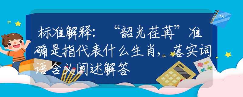 标准解释：“韶光荏苒”准确是指代表什么生肖,落实词语含义阐述解答