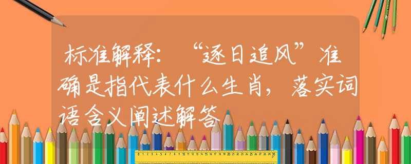 标准解释：“逐日追风”准确是指代表什么生肖,落实词语含义阐述解答