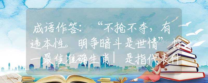 成语作答：“不抢不夺，有违本性。明争暗斗是世情”打一最佳准确生肖|是指代表什么生肖|释义谜团赏析解释