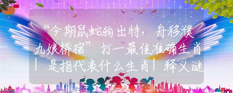 “今期鼠蛇狗出特，舟移濮九娘桥宿”打一最佳准确生肖|是指代表什么生肖|释义谜团赏析解释