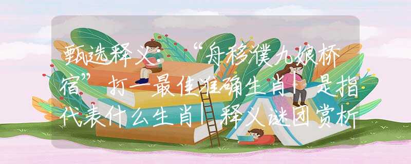 甄选释义：“舟移濮九娘桥宿”打一最佳准确生肖|是指代表什么生肖|释义谜团赏析解释