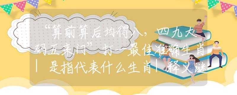 “算前算后均得八，四九大码五来门”打一最佳准确生肖|是指代表什么生肖|释义谜团赏析解释