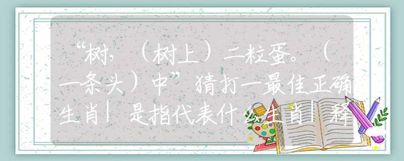 “树，（树上）二粒蛋。（一条头）中”猜打一最佳正确生肖|是指代表什么生肖|释义谜底分析解释