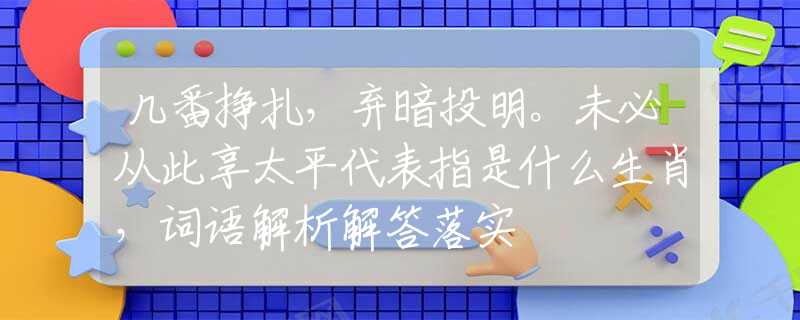 几番挣扎，弃暗投明。未必从此享太平代表指是什么生肖，词语解析解答落实