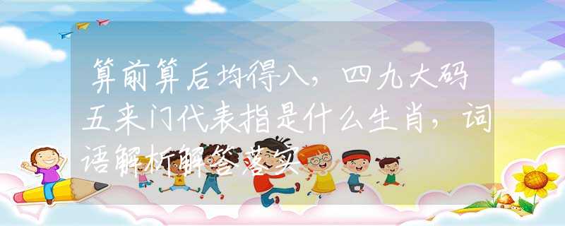 算前算后均得八，四九大码五来门代表指是什么生肖，词语解析解答落实