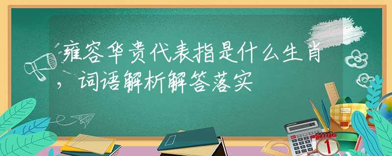 雍容华贵代表指是什么生肖，词语解析解答落实