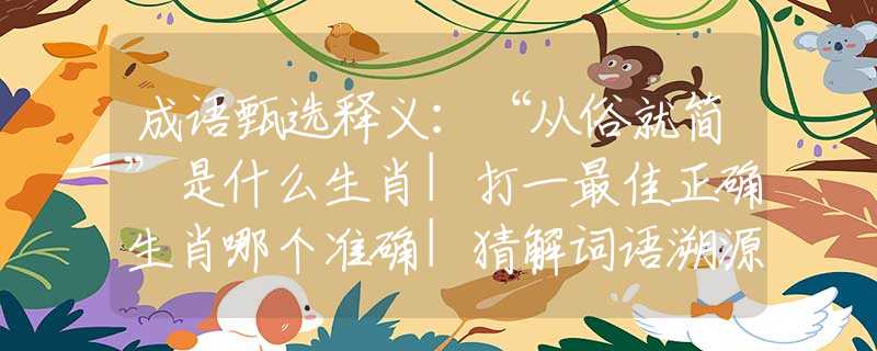 成语甄选释义：“从俗就简”是什么生肖|打一最佳正确生肖哪个准确|猜解词语溯源释义解释