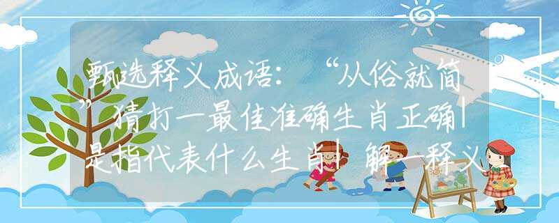 甄选释义成语：“从俗就简”猜打一最佳准确生肖正确|是指代表什么生肖|解一释义谜底分析解释