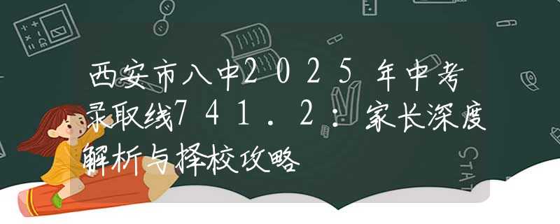 西安市八中2025年中考录取线741.2：家长深度解析与择校攻略
