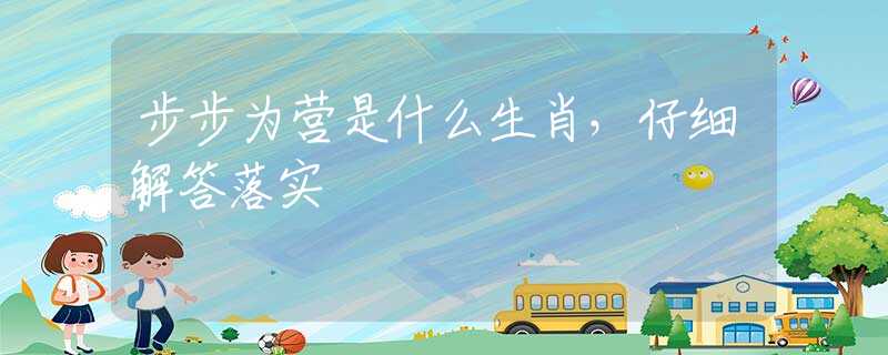 步步为营是什么生肖，仔细解答落实