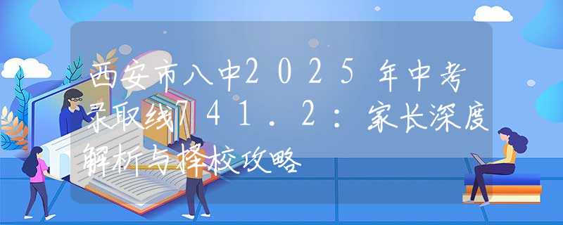 西安市八中2025年中考录取线741.2：家长深度解析与择校攻略