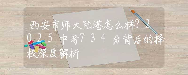 西安市师大陆港怎么样？2025中考734分背后的择校深度解析
