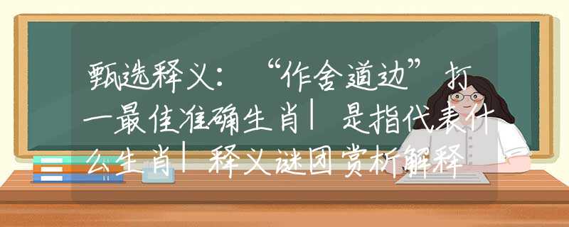 甄选释义：“作舍道边”打一最佳准确生肖|是指代表什么生肖|释义谜团赏析解释