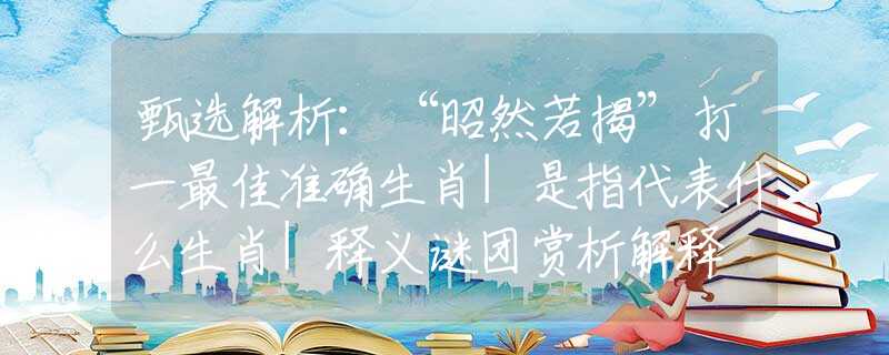 甄选解析：“昭然若揭”打一最佳准确生肖|是指代表什么生肖|释义谜团赏析解释