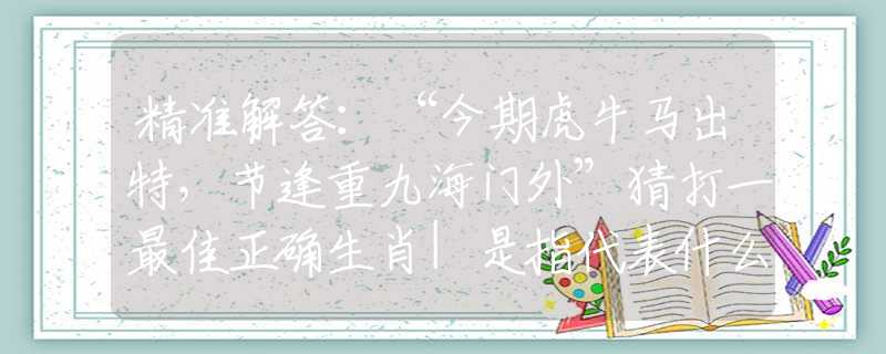 精准解答：“今期虎牛马出特，节逢重九海门外”猜打一最佳正确生肖|是指代表什么生肖|释义谜底分析解释