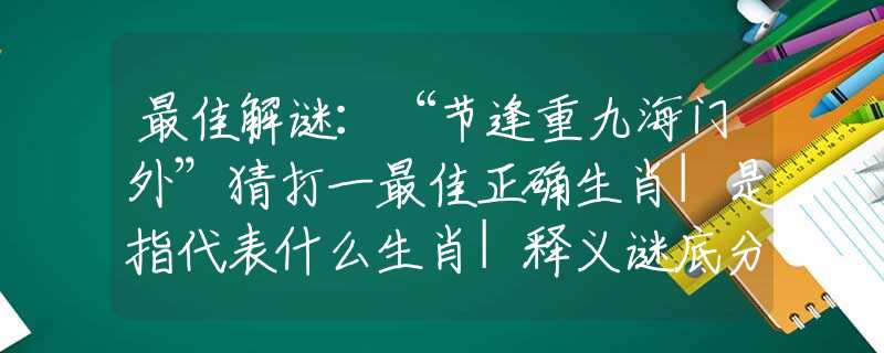 最佳解谜：“节逢重九海门外”猜打一最佳正确生肖|是指代表什么生肖|释义谜底分析解释