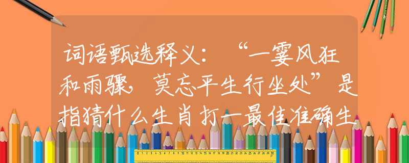 词语甄选释义：“一霎风狂和雨骤，莫忘平生行坐处”是指猜什么生肖打一最佳准确生肖释义成语解释