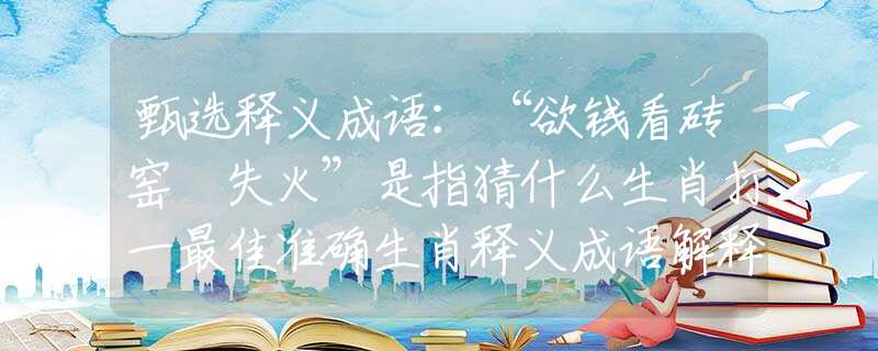 甄选释义成语：“欲钱看砖窑裏失火”是指猜什么生肖打一最佳准确生肖释义成语解释