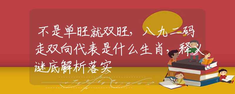 不是单旺就双旺，八九二码走双向代表是什么生肖，释义谜底解析落实