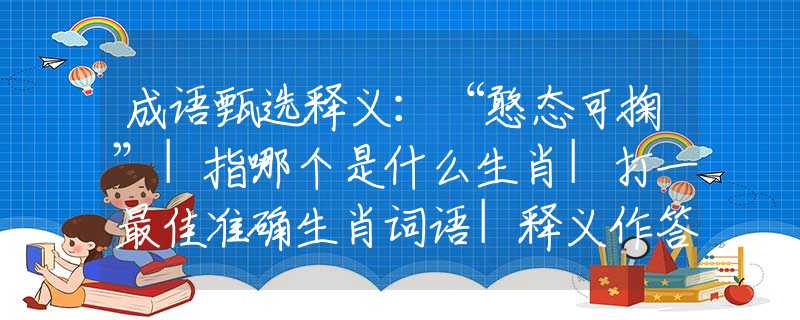 成语甄选释义：“憨态可掬”|指哪个是什么生肖|打一最佳准确生肖词语|释义作答词语赏析解释