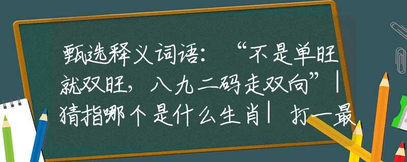 甄选释义词语：“不是单旺就双旺，八九二码走双向”|猜指哪个是什么生肖|打一最佳准确生肖词语|释义作答词语赏析解释