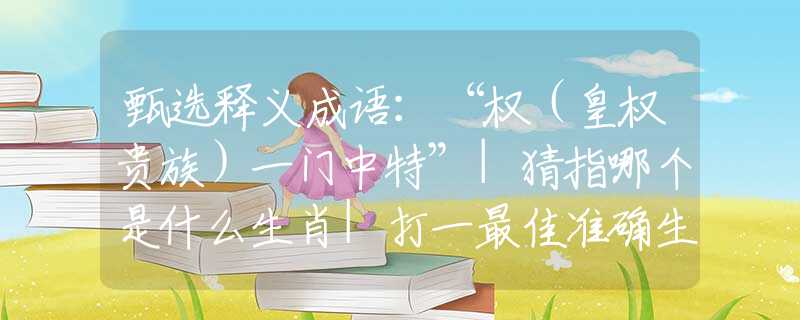 甄选释义成语：“权（皇权贵族）一门中特”|猜指哪个是什么生肖|打一最佳准确生肖词语|释义作答词语赏析解释